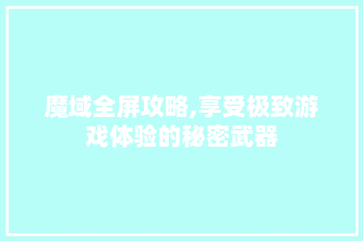 魔域全屏攻略,享受极致游戏体验的秘密武器