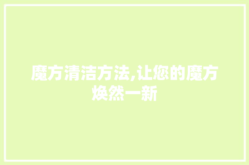 魔方清洁方法,让您的魔方焕然一新