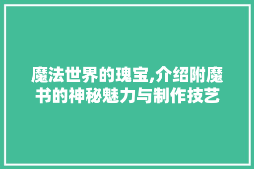 魔法世界的瑰宝,介绍附魔书的神秘魅力与制作技艺