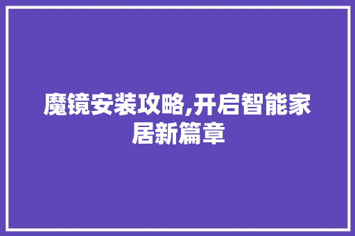 魔镜安装攻略,开启智能家居新篇章