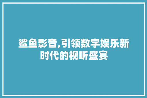 鲨鱼影音,引领数字娱乐新时代的视听盛宴 Web前端