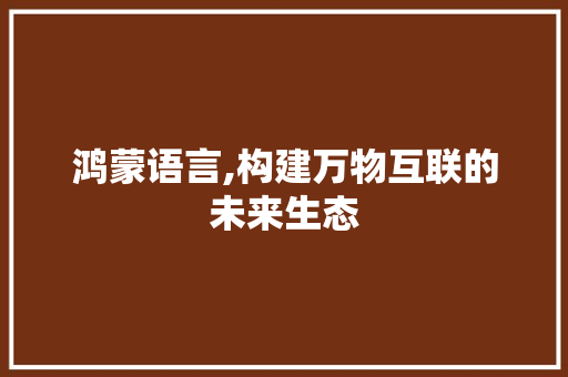 鸿蒙语言,构建万物互联的未来生态