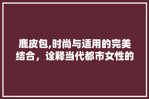 鹿皮包,时尚与适用的完美结合，诠释当代都市女性的优雅生活