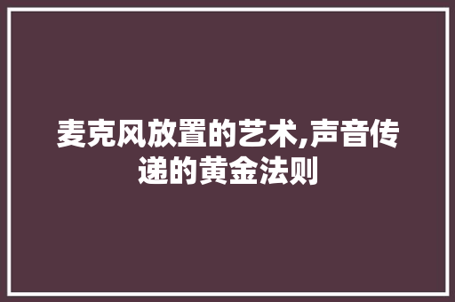 麦克风放置的艺术,声音传递的黄金法则