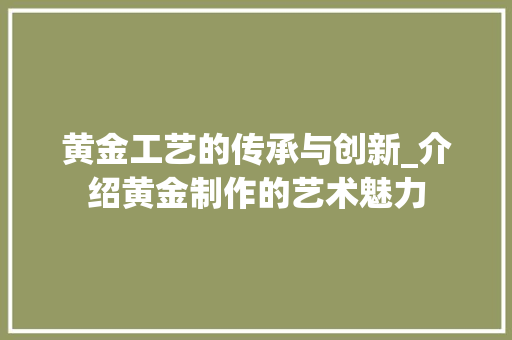 黄金工艺的传承与创新_介绍黄金制作的艺术魅力 Web前端