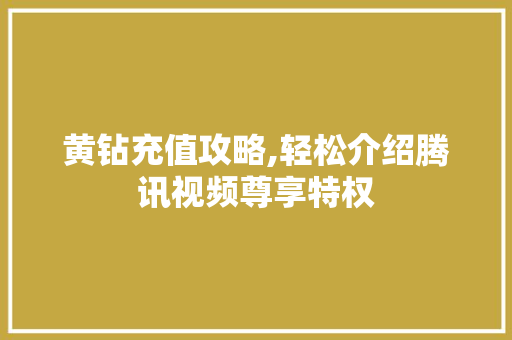 黄钻充值攻略,轻松介绍腾讯视频尊享特权