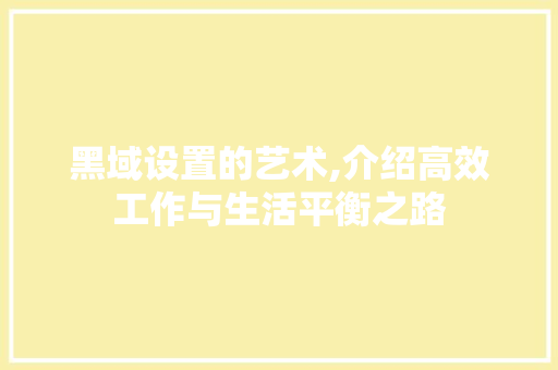 黑域设置的艺术,介绍高效工作与生活平衡之路