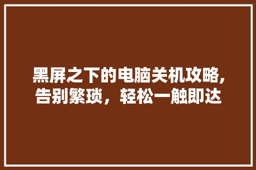 黑屏之下的电脑关机攻略,告别繁琐，轻松一触即达