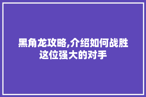 黑角龙攻略,介绍如何战胜这位强大的对手 Web前端