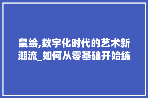 鼠绘,数字化时代的艺术新潮流_如何从零基础开始练习鼠绘