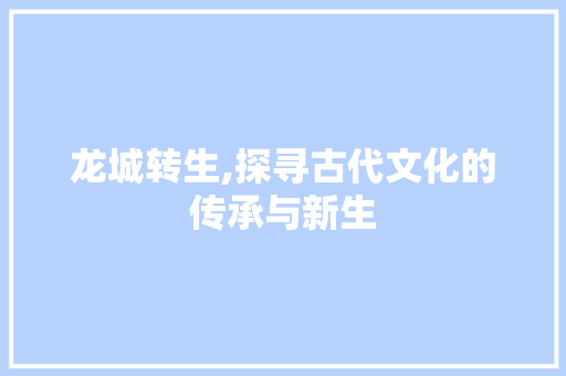 龙城转生,探寻古代文化的传承与新生 Web前端