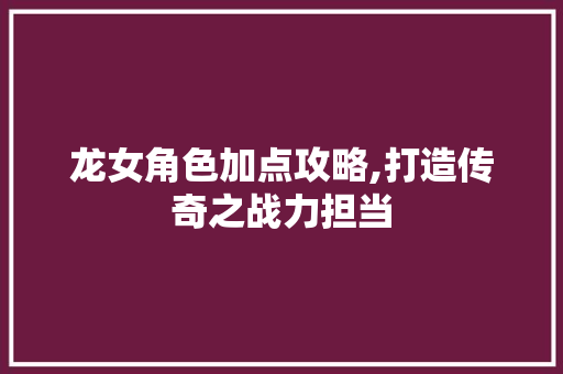龙女角色加点攻略,打造传奇之战力担当 Web前端