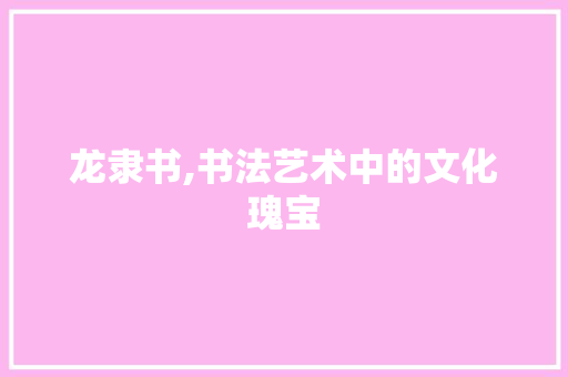 龙隶书,书法艺术中的文化瑰宝
