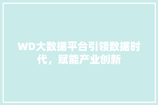 WD大数据平台引领数据时代，赋能产业创新