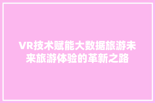 VR技术赋能大数据旅游未来旅游体验的革新之路