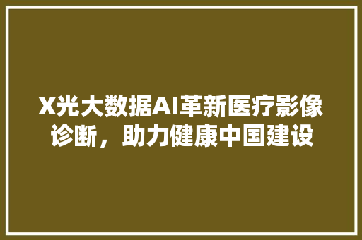 X光大数据AI革新医疗影像诊断，助力健康中国建设