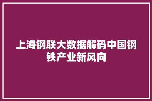 上海钢联大数据解码中国钢铁产业新风向