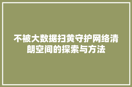不被大数据扫黄守护网络清朗空间的探索与方法