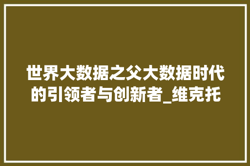 世界大数据之父大数据时代的引领者与创新者_维克托·迈尔-舍恩伯格的智慧之光