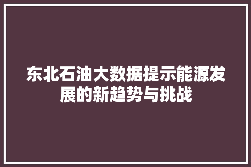东北石油大数据提示能源发展的新趋势与挑战