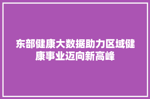 东部健康大数据助力区域健康事业迈向新高峰