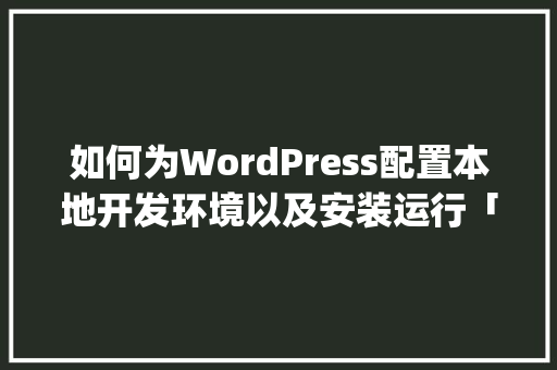 如何为WordPress配置本地开发环境以及安装运行「wordpress安装详细教程」 如何为WordPress配置本地开发环境以及安装运行「wordpress安装详细教程」 建站教程