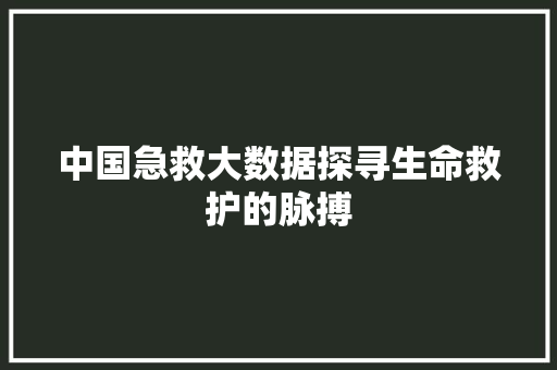 中国急救大数据探寻生命救护的脉搏