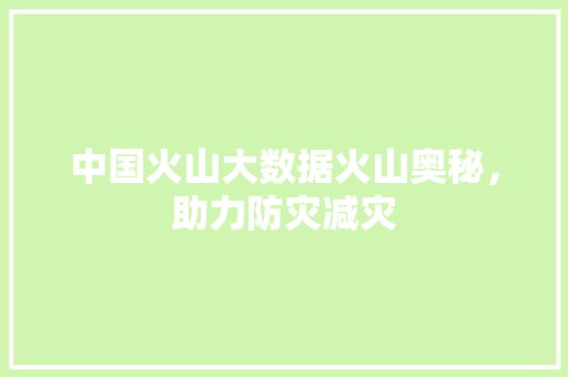 中国火山大数据火山奥秘，助力防灾减灾