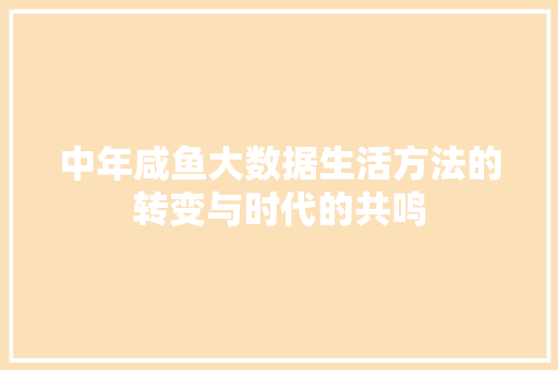 中年咸鱼大数据生活方法的转变与时代的共鸣