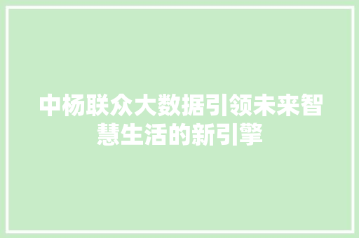 中杨联众大数据引领未来智慧生活的新引擎