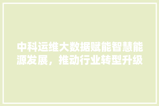 中科运维大数据赋能智慧能源发展，推动行业转型升级