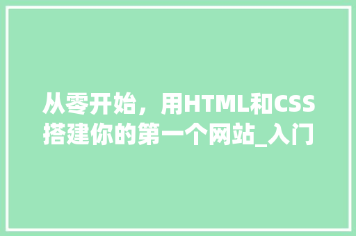 从零开始，用HTML和CSS搭建你的第一个网站_入门教程详解