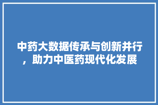 中药大数据传承与创新并行，助力中医药现代化发展