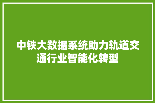 中铁大数据系统助力轨道交通行业智能化转型