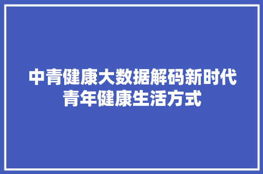 中青健康大数据解码新时代青年健康生活方式