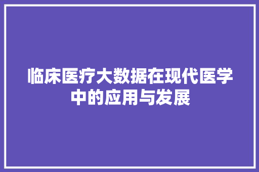 临床医疗大数据在现代医学中的应用与发展