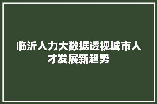 临沂人力大数据透视城市人才发展新趋势