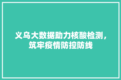 义乌大数据助力核酸检测，筑牢疫情防控防线