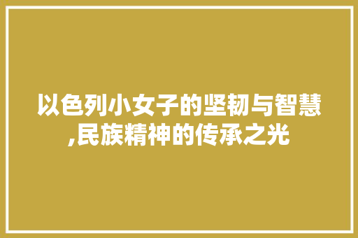 以色列小女子的坚韧与智慧,民族精神的传承之光