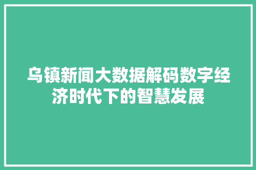 乌镇新闻大数据解码数字经济时代下的智慧发展