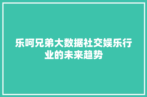 乐呵兄弟大数据社交娱乐行业的未来趋势