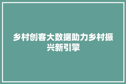 乡村创客大数据助力乡村振兴新引擎