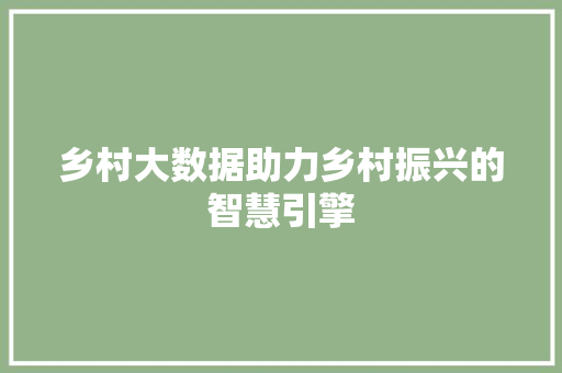 乡村大数据助力乡村振兴的智慧引擎