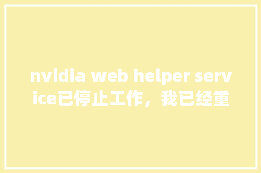 nvidia web helper service已停止工作，我已经重装驱动了，但是还是出来这个怎么办啊「web 连接数据库」 WordPress教程