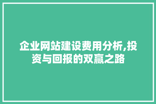 企业网站建设费用分析,投资与回报的双赢之路 企业网站建设费用分析,投资与回报的双赢之路 Web前端