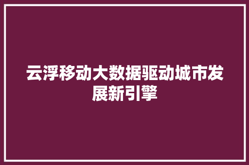 云浮移动大数据驱动城市发展新引擎
