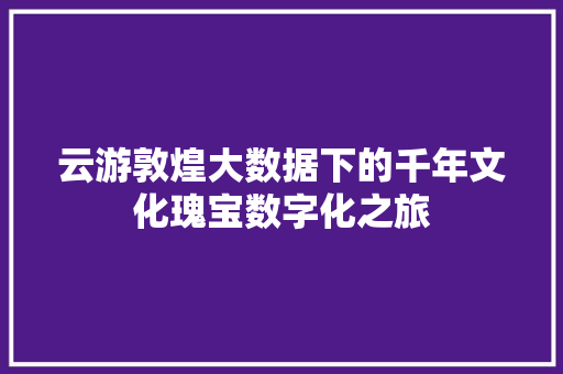 云游敦煌大数据下的千年文化瑰宝数字化之旅