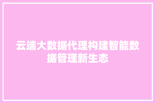 云端大数据代理构建智能数据管理新生态