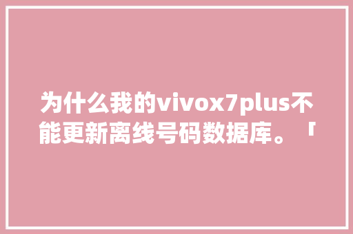 为什么我的vivox7plus不能更新离线号码数据库。「离线数据库有哪些」