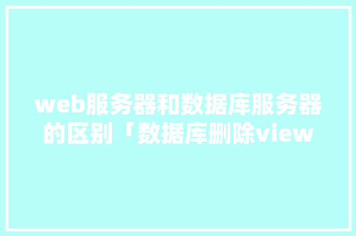 web服务器和数据库服务器的区别「数据库删除view」
